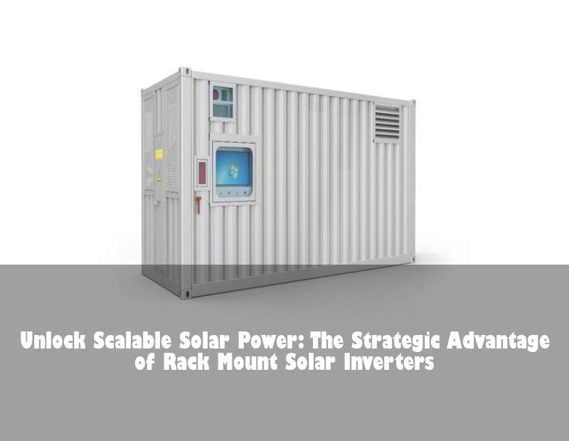 Unlock Scalable Solar Power: The Strategic Advantage of Rack Mount Solar Inverters