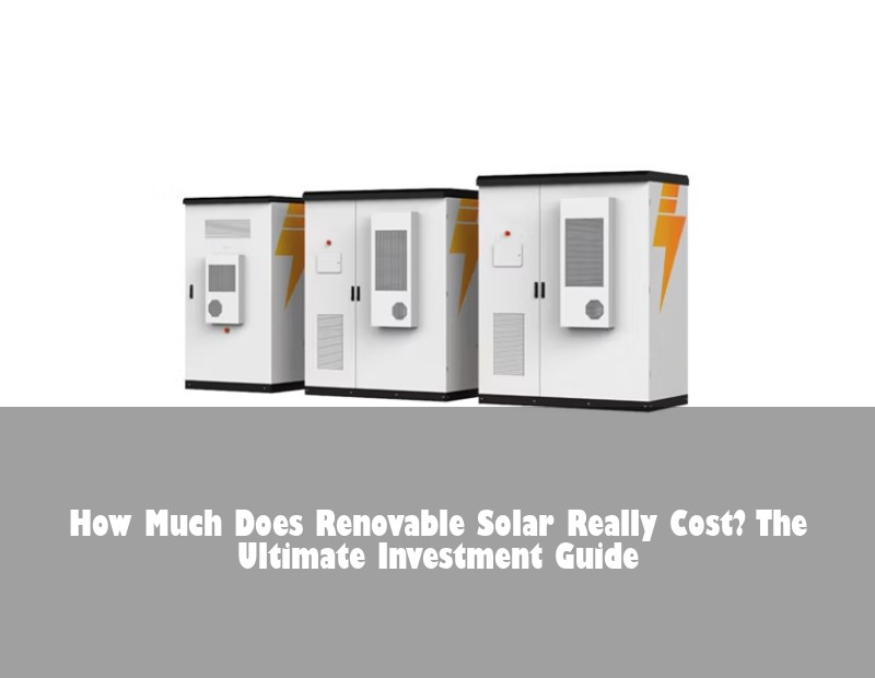 How Much Does Renovable Solar Really Cost? The Ultimate Investment Guide | HJ Energy Storage News