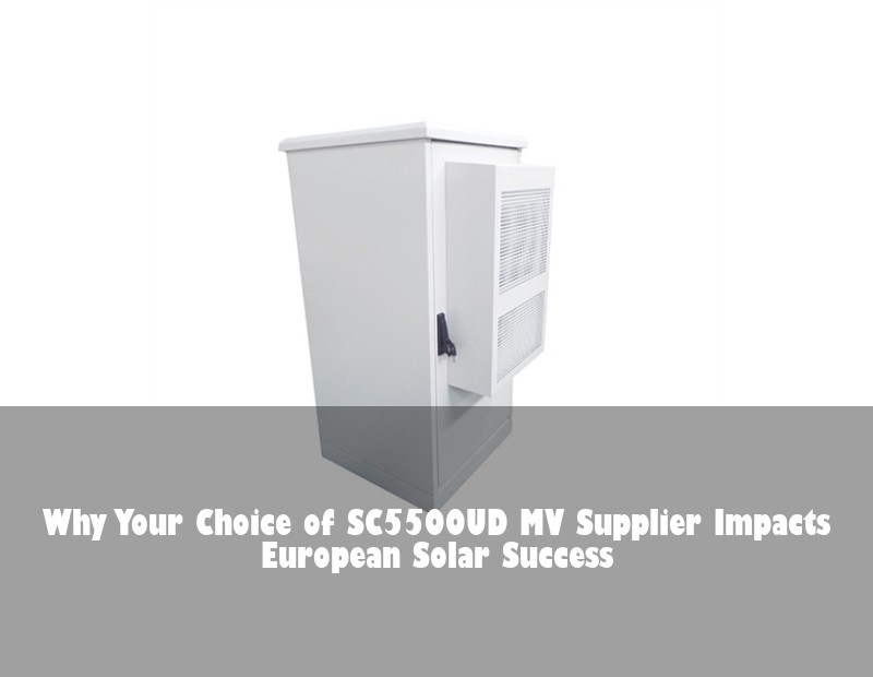 Why Your Choice of SC5500UD MV Supplier Impacts European Solar Success
