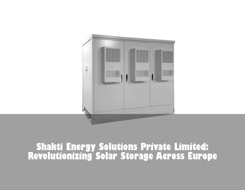 Shakti Energy Solutions Private Limited: Revolutionizing Solar Storage Across Europe