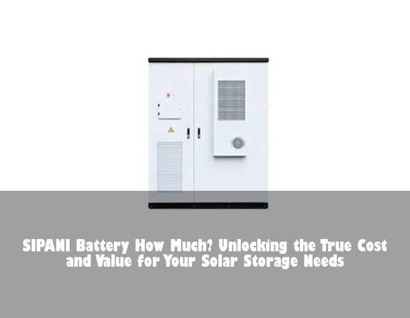 SIPANI Battery How Much? Unlocking the True Cost and Value for Your Solar Storage Needs