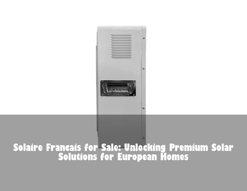 Solaire Francais for Sale: Unlocking Premium Solar Solutions for European Homes