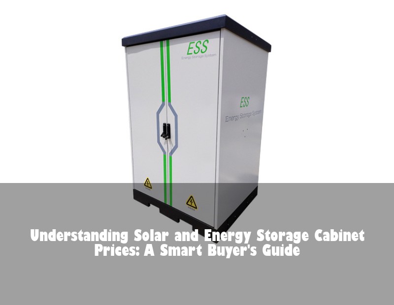 Understanding Solar and Energy Storage Cabinet Prices: A Smart Buyer's Guide