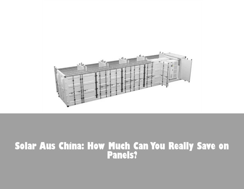 Solar Aus China: How Much Can You Really Save on Panels? | HJ Energy Storage News