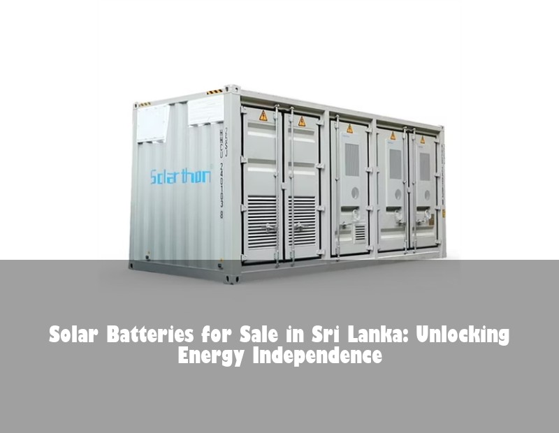 Solar Batteries for Sale in Sri Lanka: Unlocking Energy Independence