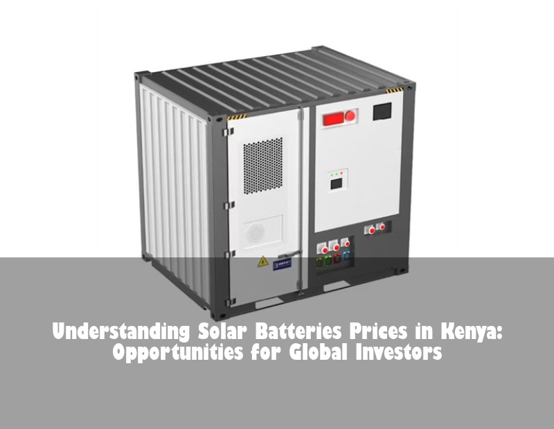 Understanding Solar Batteries Prices in Kenya: Opportunities for Global Investors