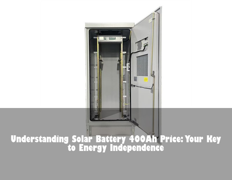 Understanding Solar Battery 400Ah Price: Your Key to Energy Independence