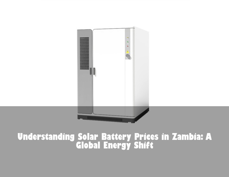 Understanding Solar Battery Prices in Zambia: A Global Energy Shift