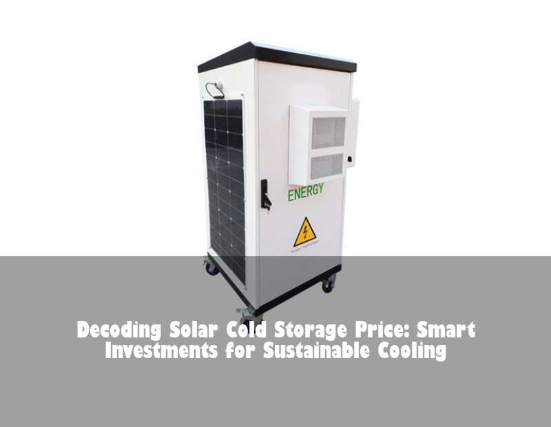 Decoding Solar Cold Storage Price: Smart Investments for Sustainable Cooling | HJ Energy Storage News