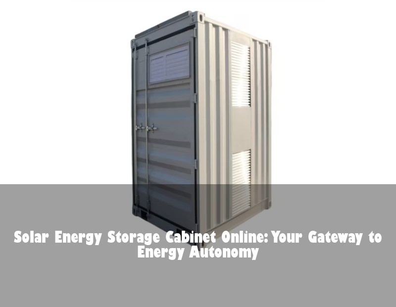 Solar Energy Storage Cabinet Online: Your Gateway to Energy Autonomy
