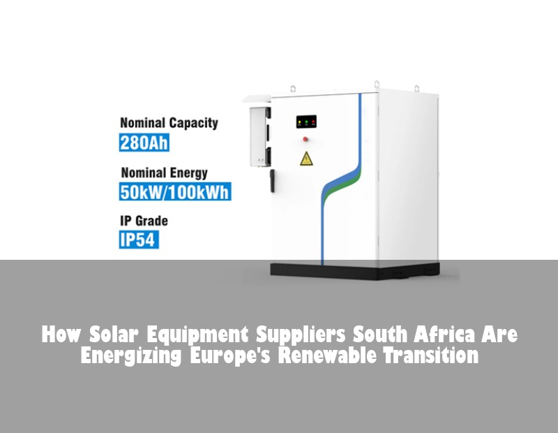 How Solar Equipment Suppliers South Africa Are Energizing Europe's Renewable Transition | HJ Energy Storage News