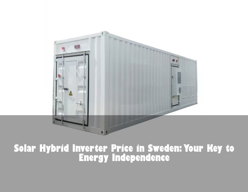 Solar Hybrid Inverter Price in Sweden: Your Key to Energy Independence