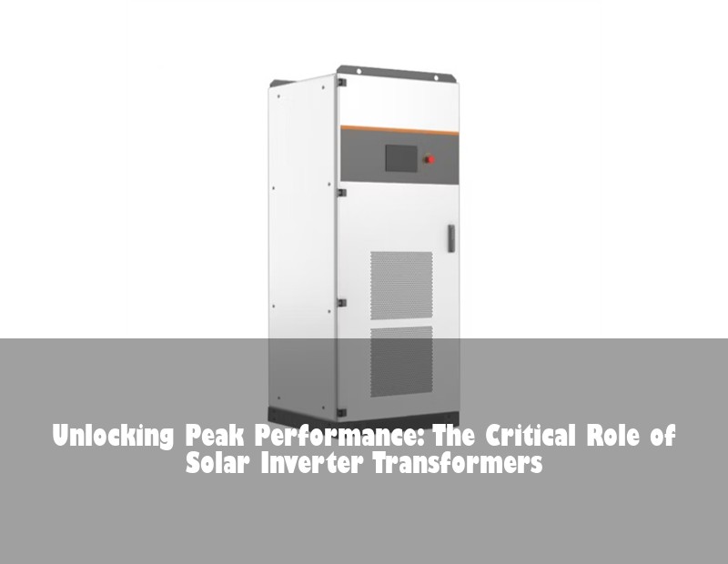 Unlocking Peak Performance: The Critical Role of Solar Inverter Transformers