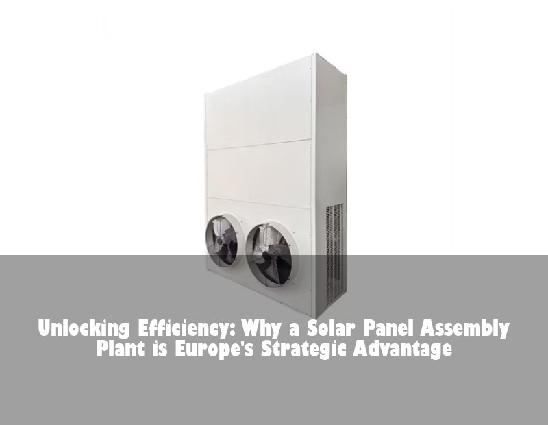 Unlocking Efficiency: Why a Solar Panel Assembly Plant is Europe's Strategic Advantage