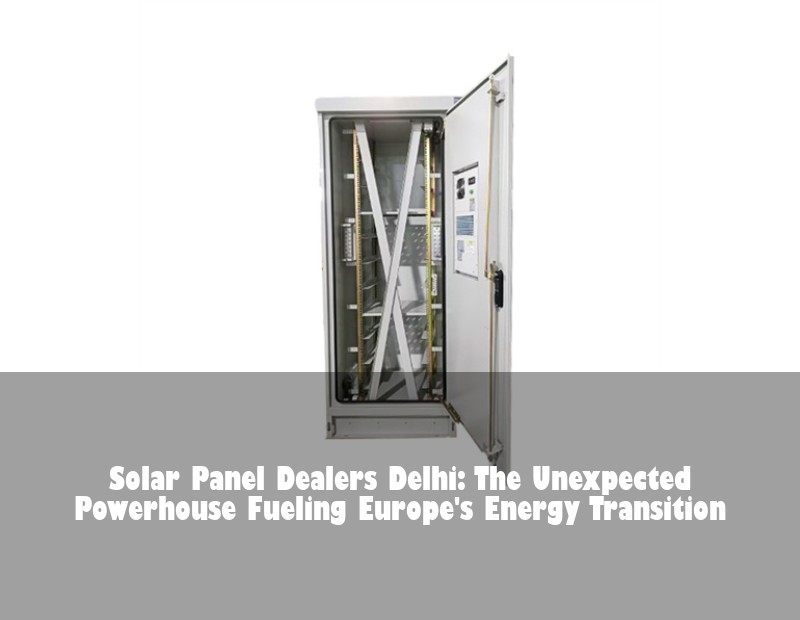 Solar Panel Dealers Delhi: The Unexpected Powerhouse Fueling Europe's Energy Transition | HJ Energy Storage News