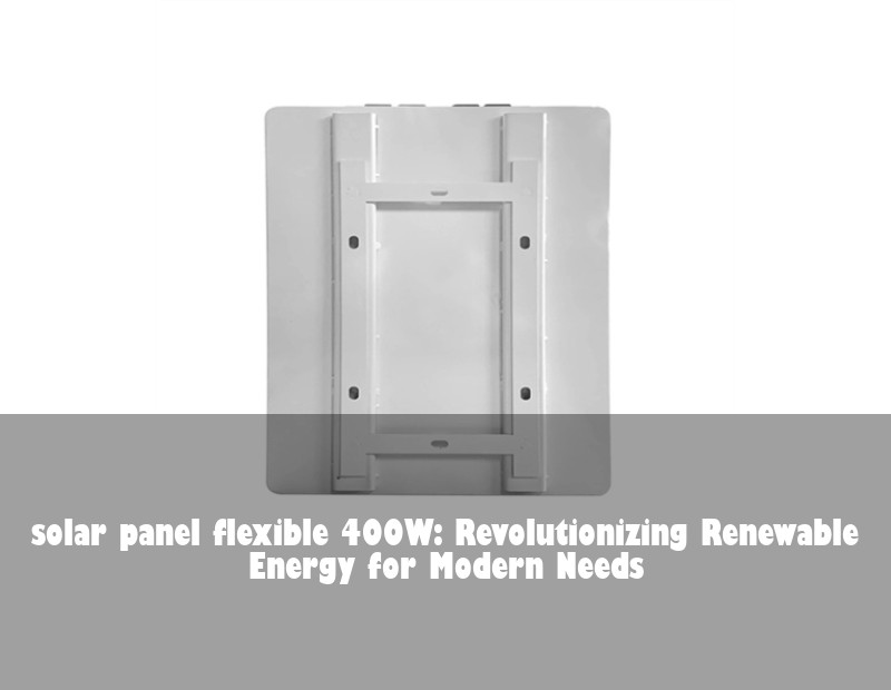 solar panel flexible 400W: Revolutionizing Renewable Energy for Modern Needs | HJ Energy Storage News