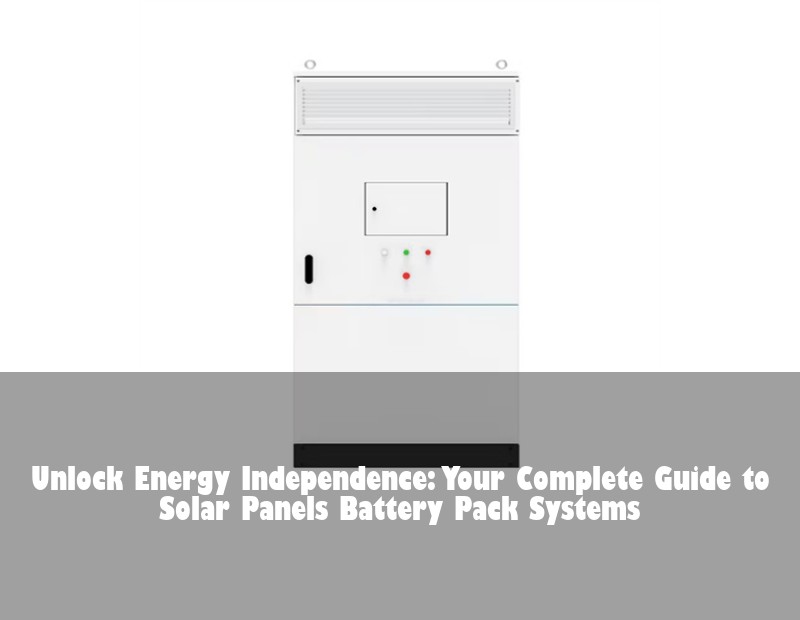 Unlock Energy Independence: Your Complete Guide to Solar Panels Battery Pack Systems