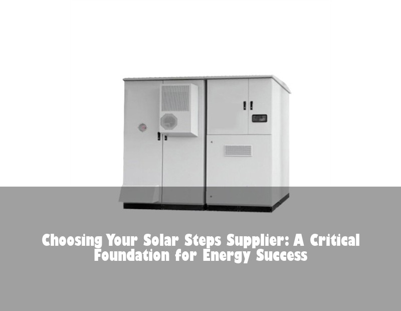 Choosing Your Solar Steps Supplier: A Critical Foundation for Energy Success