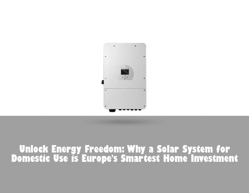 Unlock Energy Freedom: Why a Solar System for Domestic Use is Europe's Smartest Home Investment