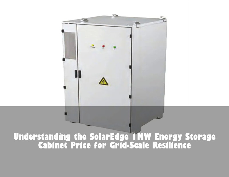 Understanding the SolarEdge 1MW Energy Storage Cabinet Price for Grid-Scale Resilience