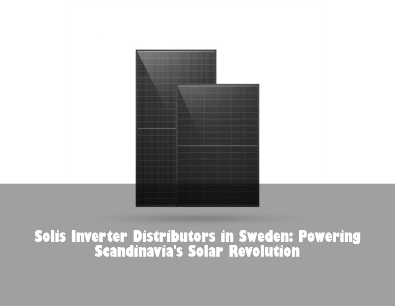 Solis Inverter Distributors in Sweden: Powering Scandinavia's Solar Revolution
