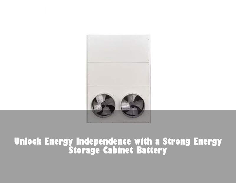Unlock Energy Independence with a Strong Energy Storage Cabinet Battery