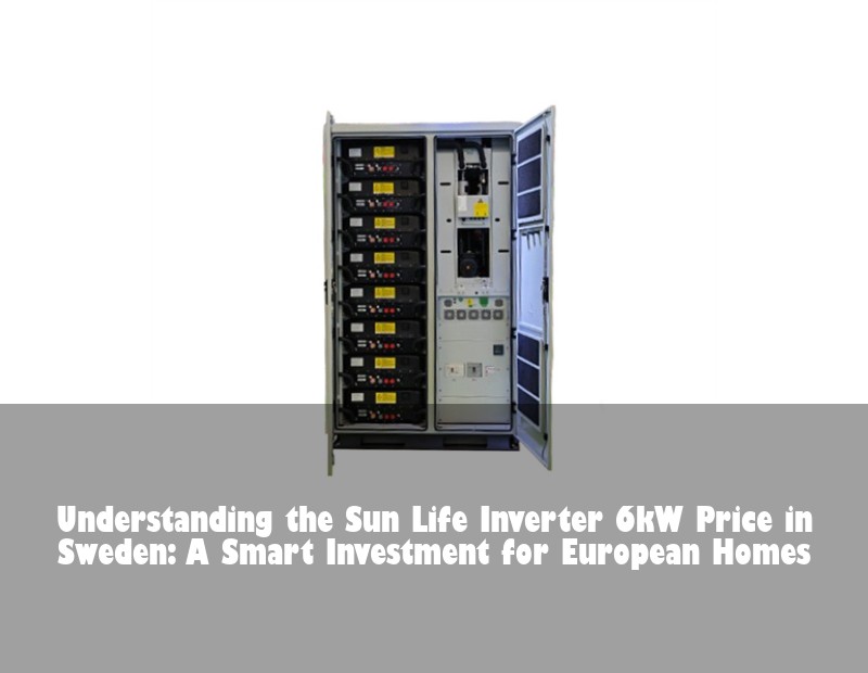 Understanding the Sun Life Inverter 6kW Price in Sweden: A Smart Investment for European Homes