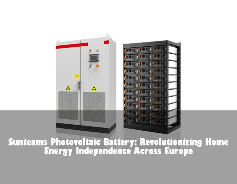 Sunteams Photovoltaic Battery: Revolutionizing Home Energy Independence Across Europe