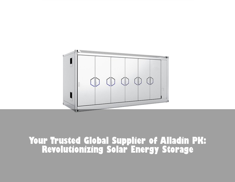 Your Trusted Global Supplier of Alladin PK: Revolutionizing Solar Energy Storage