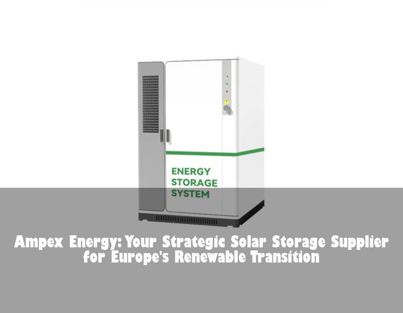 Ampex Energy: Your Strategic Solar Storage Supplier for Europe's Renewable Transition