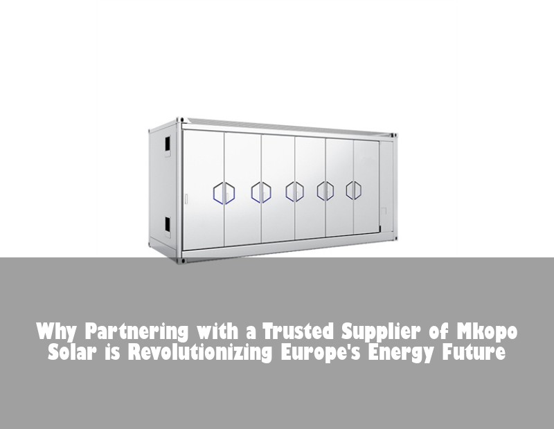 Why Partnering with a Trusted Supplier of Mkopo Solar is Revolutionizing Europe's Energy Future