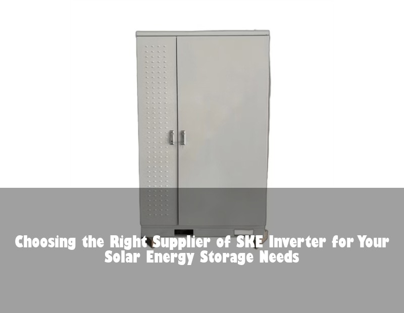 Choosing the Right Supplier of SKE Inverter for Your Solar Energy Storage Needs