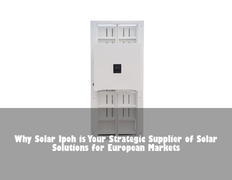 Why Solar Ipoh is Your Strategic Supplier of Solar Solutions for European Markets
