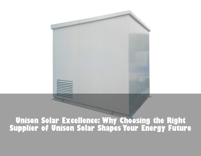 Unison Solar Excellence: Why Choosing the Right Supplier of Unison Solar Shapes Your Energy Future