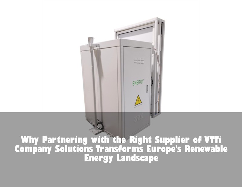 Why Partnering with the Right Supplier of VTTi Company Solutions Transforms Europe's Renewable Energy Landscape | HJ Energy Storage News