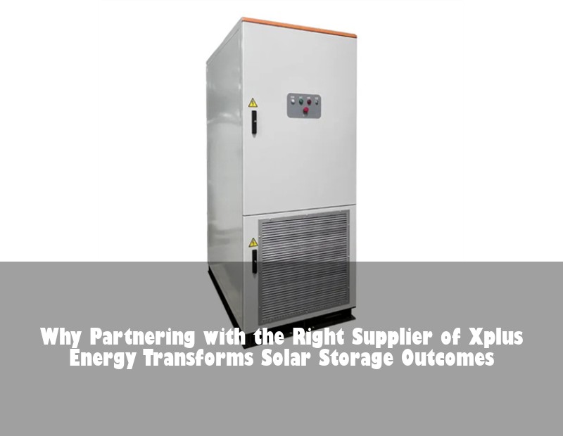 Why Partnering with the Right Supplier of Xplus Energy Transforms Solar Storage Outcomes