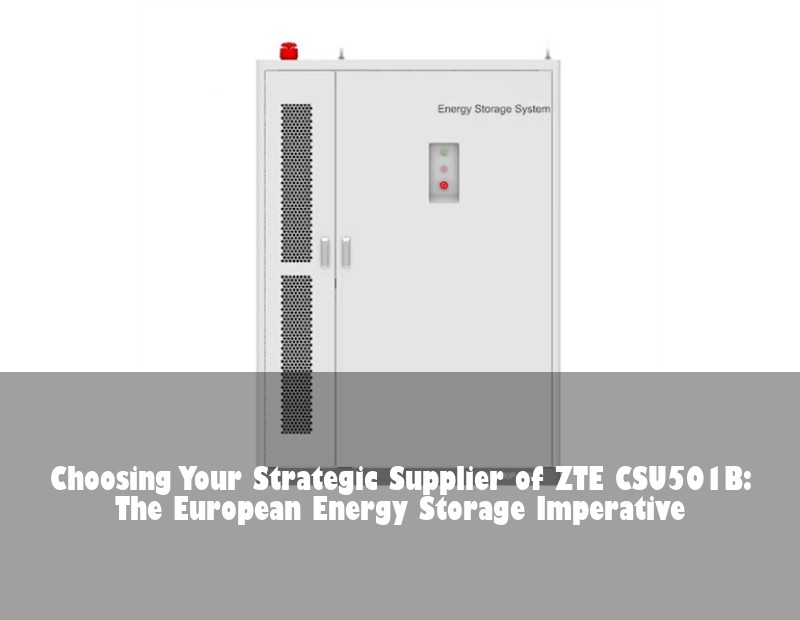 Choosing Your Strategic Supplier of ZTE CSU501B: The European Energy Storage Imperative