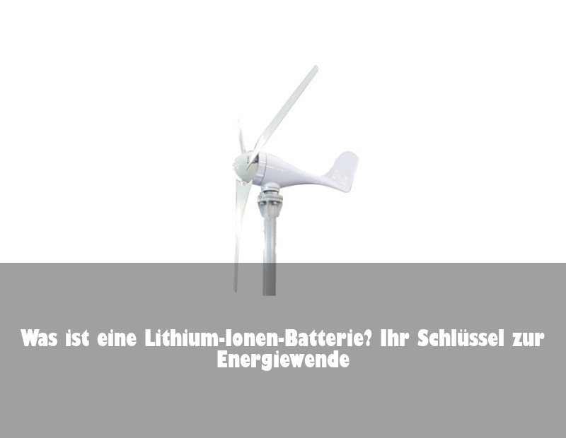 Was ist eine Lithium-Ionen-Batterie? Ihr Schlüssel zur Energiewende