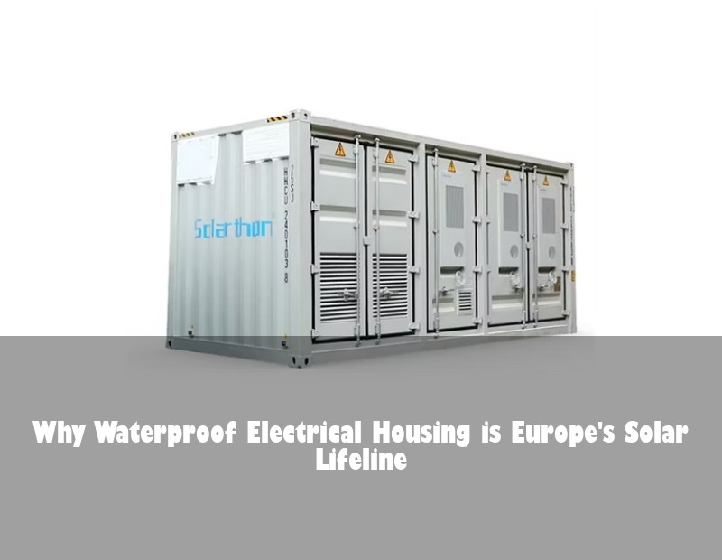 Why Waterproof Electrical Housing is Europe's Solar Lifeline