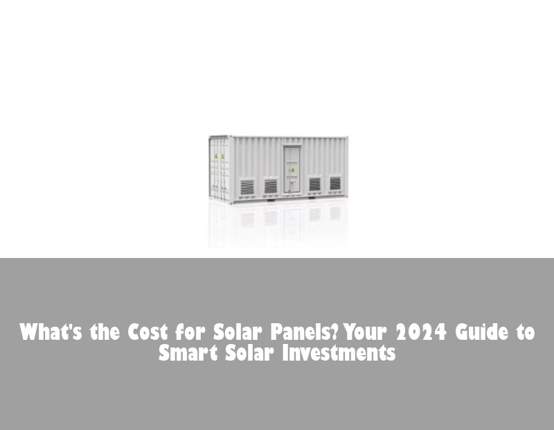 What's the Cost for Solar Panels? Your 2024 Guide to Smart Solar Investments