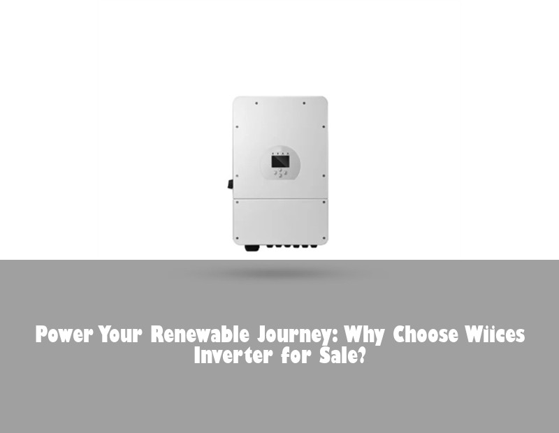 Power Your Renewable Journey: Why Choose Wiices Inverter for Sale?