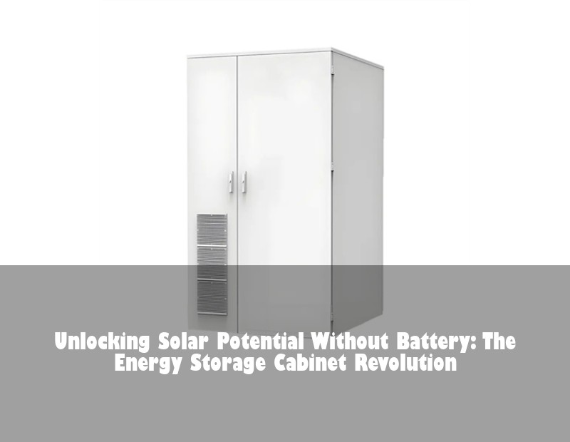 Unlocking Solar Potential Without Battery: The Energy Storage Cabinet Revolution