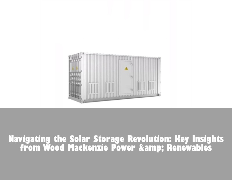 Navigating the Solar Storage Revolution: Key Insights from Wood Mackenzie Power &amp; Renewables | HJ Energy Storage News