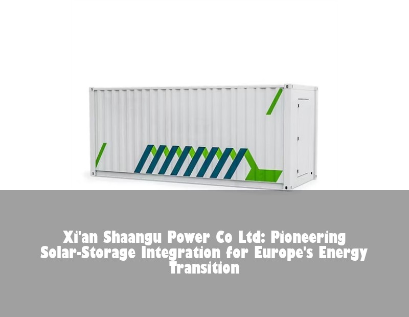 Xi'an Shaangu Power Co Ltd: Pioneering Solar-Storage Integration for Europe's Energy Transition | HJ Energy Storage News