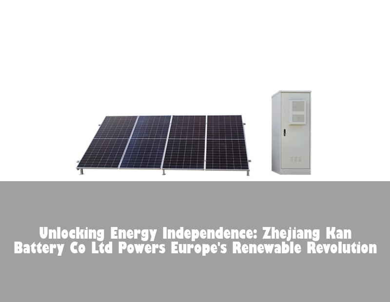 Unlocking Energy Independence: Zhejiang Kan Battery Co Ltd Powers Europe's Renewable Revolution