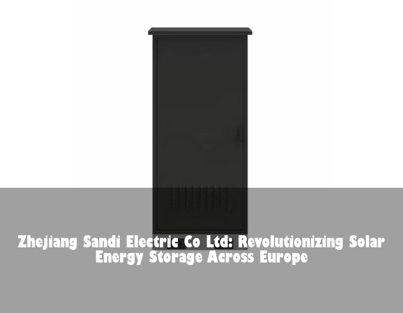 Zhejiang Sandi Electric Co Ltd: Revolutionizing Solar Energy Storage Across Europe